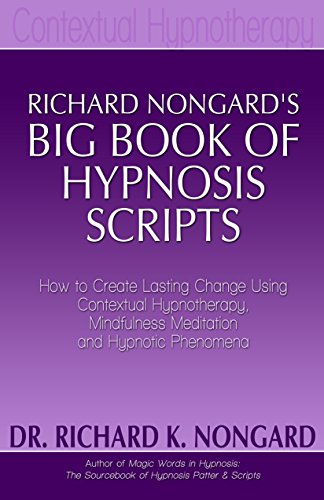 Richard Nongard’s Big Book of Hypnosis Scripts: How to Create Lasting Change Using Contextual Hypnotherapy, Mindfulness Meditation and Hypnotic Phenomena
